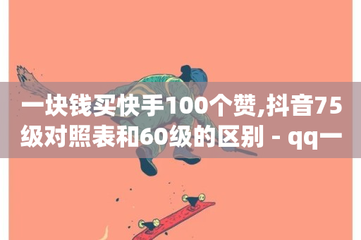 一块钱买快手100个赞,抖音75级对照表和60级的区别 - qq一元的名片 - 卡盟24小时自助平台校园跑