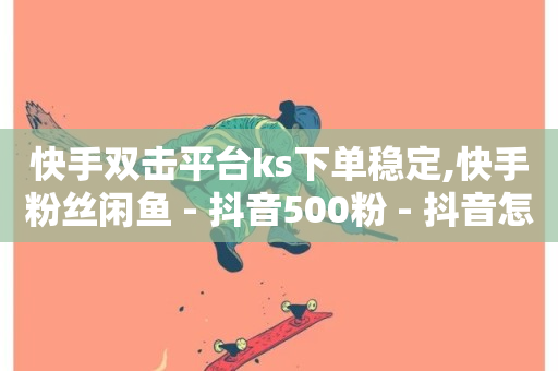 快手双击平台ks下单稳定,快手粉丝闲鱼 - 抖音500粉 - 抖音怎样吸粉丝最快