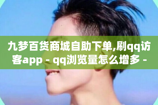 九梦百货商城自助下单,刷qq访客app - qq浏览量怎么增多 - vip会员货源批发网站超低价-第1张图片-ZBLOG