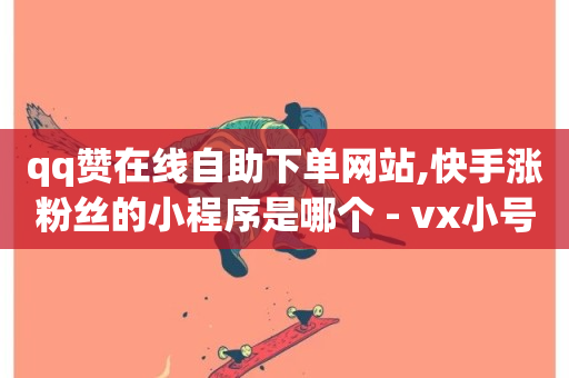 qq赞在线自助下单网站,快手涨粉丝的小程序是哪个 - vx小号批发发卡网 - 抖音业务在线低价自助平台