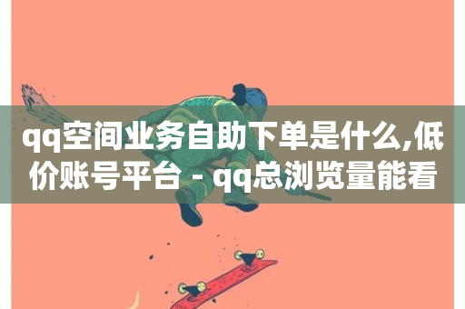 qq空间业务自助下单是什么,低价账号平台 - qq总浏览量能看见里面的人吗 - 1元一万播放量-第1张图片-ZBLOG