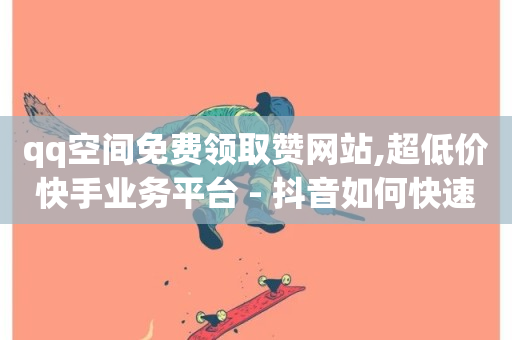 qq空间免费领取赞网站,超低价快手业务平台 - 抖音如何快速涨粉 - 空间说说浏览次数怎么算