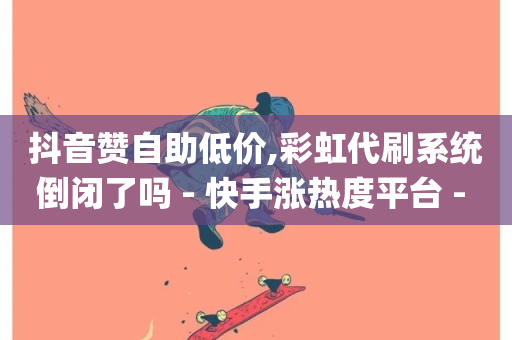 抖音赞自助低价,彩虹代刷系统倒闭了吗 - 快手涨热度平台 - 全网最低业务qq云商城-第1张图片-ZBLOG