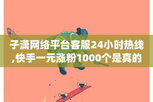 子潇网络平台客服24小时热线,快手一元涨粉1000个是真的吗 - qq下单自助平台 - 云商城自助下单业务