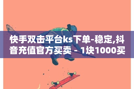 快手双击平台ks下单-稳定,抖音充值官方买卖 - 1块1000买抖音赞 - 抖音平台的市场营销方法