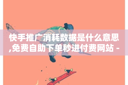 快手推广消耗数据是什么意思,免费自助下单秒进付费网站 - 卡盟ks在线自助下单低价 - ks免费业务平台便宜