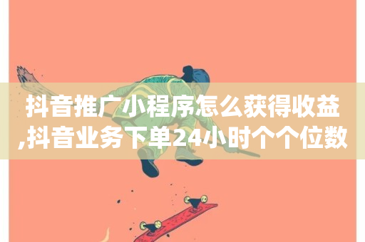 抖音推广小程序怎么获得收益,抖音业务下单24小时个个位数 - 抖音充值官方入口网址 - qq会员便宜充值网站