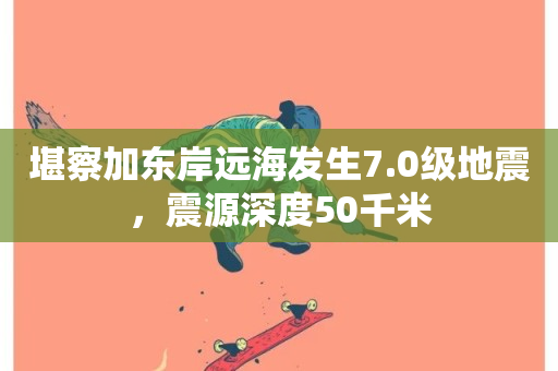 堪察加东岸远海发生7.0级地震，震源深度50千米-第1张图片-ZBLOG