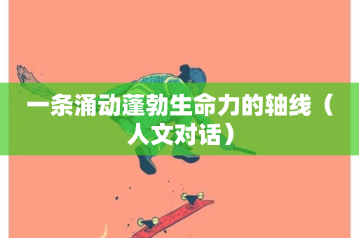 一条涌动蓬勃生命力的轴线（人文对话）-第1张图片-ZBLOG