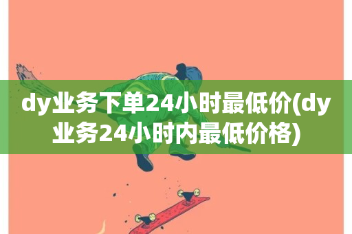 dy业务下单24小时最低价(dy业务24小时内最低价格)