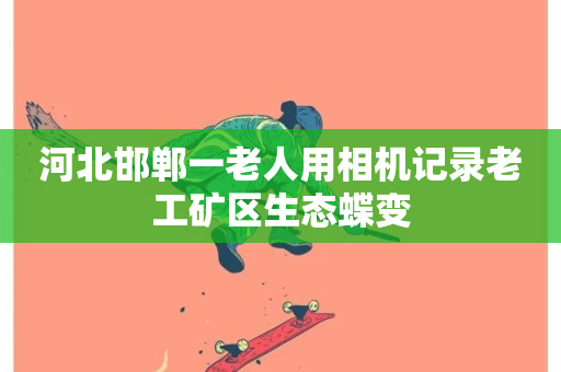 河北邯郸一老人用相机记录老工矿区生态蝶变