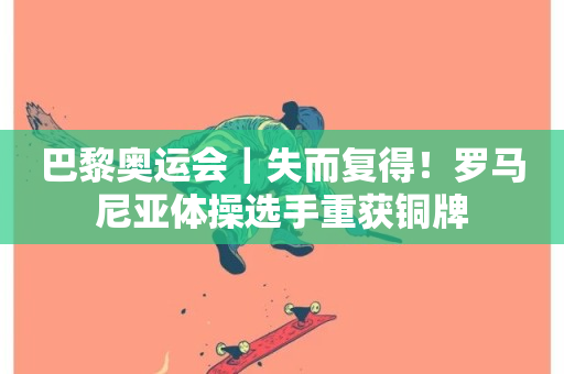 巴黎奥运会｜失而复得！罗马尼亚体操选手重获铜牌-第1张图片-ZBLOG