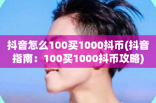 抖音怎么100买1000抖币(抖音指南：100买1000抖币攻略)