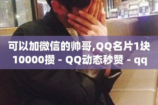 可以加微信的帅哥,QQ名片1块10000攒 - QQ动态秒赞 - qq空间说说说赞自助下单网站-第1张图片-ZBLOG