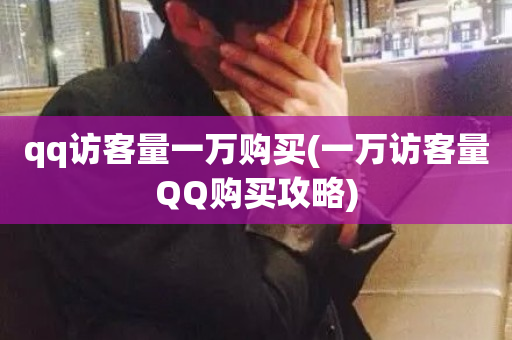 qq访客量一万购买(一万访客量QQ购买攻略)