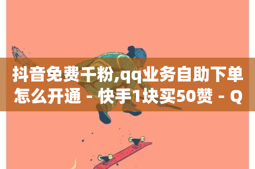 抖音免费千粉,qq业务自助下单怎么开通 - 快手1块买50赞 - QQ空间浏览量怎么增加