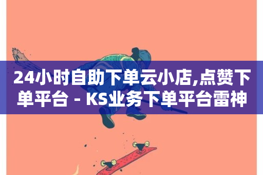 24小时自助下单云小店,点赞下单平台 - KS业务下单平台雷神 - 免费业务自助下单在线下单24小时24小时