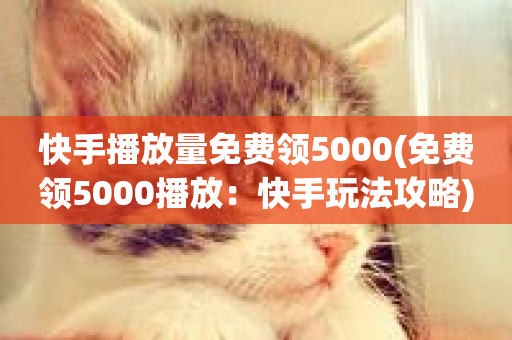 快手播放量免费领5000(免费领5000播放：快手玩法攻略)