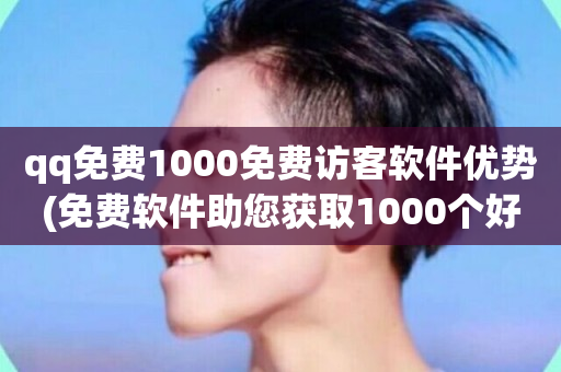 qq免费1000免费访客软件优势(免费软件助您获取1000个好访客)