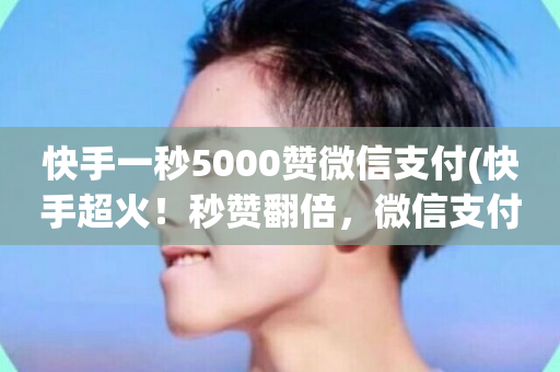 快手一秒5000赞微信支付(快手超火！秒赞翻倍，微信支付来袭！)