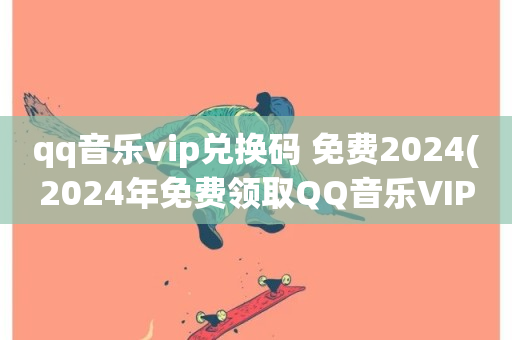 qq音乐vip兑换码 免费2024(2024年免费领取QQ音乐VIP兑换码)-第1张图片-ZBLOG