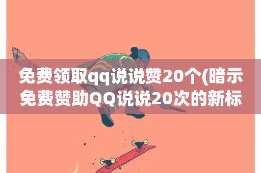 免费领取qq说说赞20个(暗示免费赞助QQ说说20次的新标题：免费获取QQ说说点赞x20！)