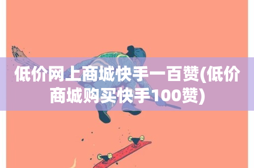 低价网上商城快手一百赞(低价商城购买快手100赞)-第1张图片-ZBLOG