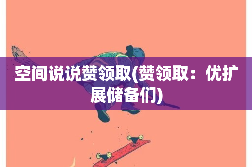 空间说说赞领取(赞领取：优扩展储备们)-第1张图片-ZBLOG