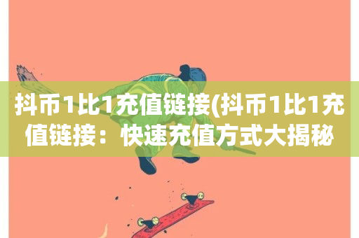 抖币1比1充值链接(抖币1比1充值链接：快速充值方式大揭秘)-第1张图片-ZBLOG