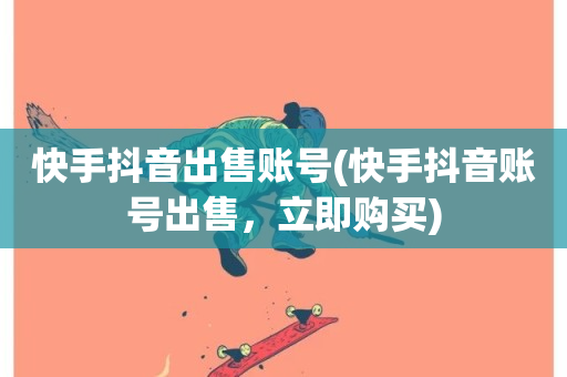 快手抖音出售账号(快手抖音账号出售，立即购买)