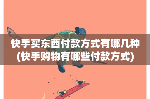 快手买东西付款方式有哪几种(快手购物有哪些付款方式)