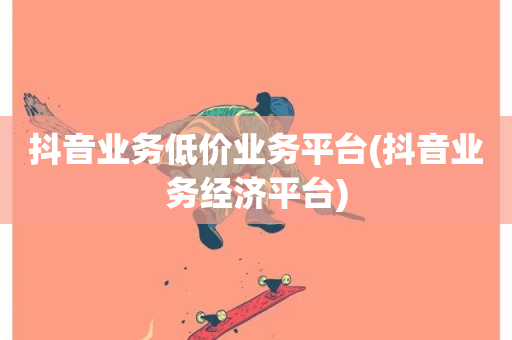 抖音业务低价业务平台(抖音业务经济平台)-第1张图片-ZBLOG