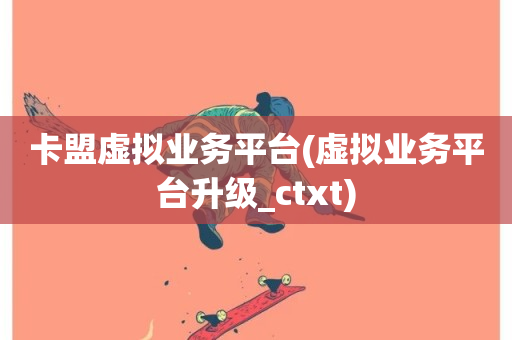 卡盟虚拟业务平台(虚拟业务平台升级_ctxt)-第1张图片-ZBLOG