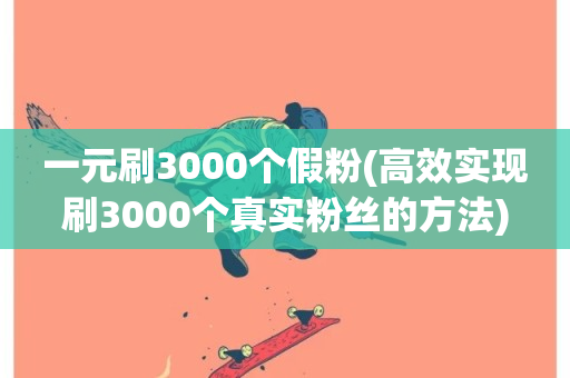 一元刷3000个假粉(高效实现刷3000个真实粉丝的方法)-第1张图片-ZBLOG