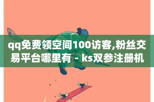 qq免费领空间100访客,粉丝交易平台哪里有 - ks双参注册机 - 点赞秒到账