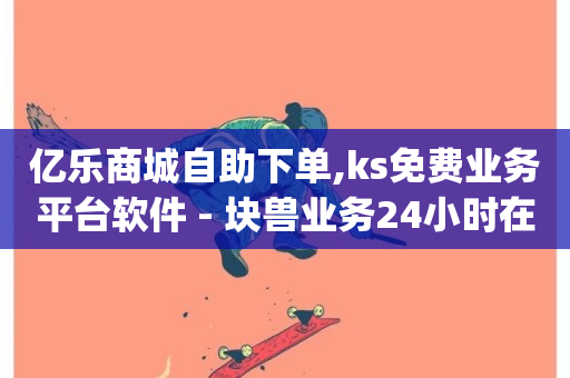 亿乐商城自助下单,ks免费业务平台软件 - 块兽业务24小时在线下单最便宜 - qq空间访客量业务-第1张图片-ZBLOG