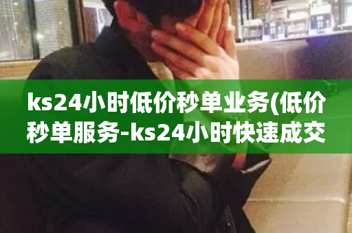 ks24小时低价秒单业务(低价秒单服务-ks24小时快速成交)