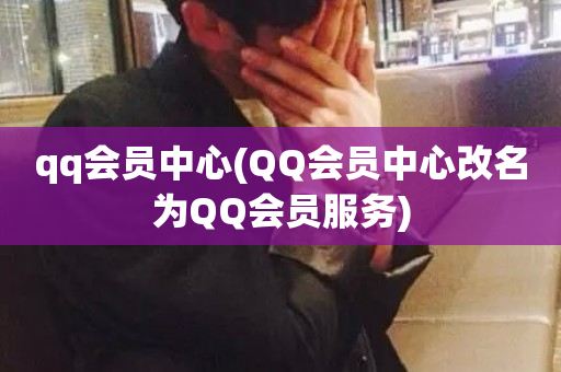 qq会员中心(QQ会员中心改名为QQ会员服务)