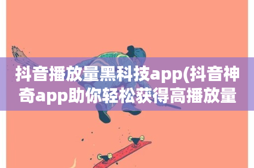 抖音播放量黑科技app(抖音神奇app助你轻松获得高播放量)