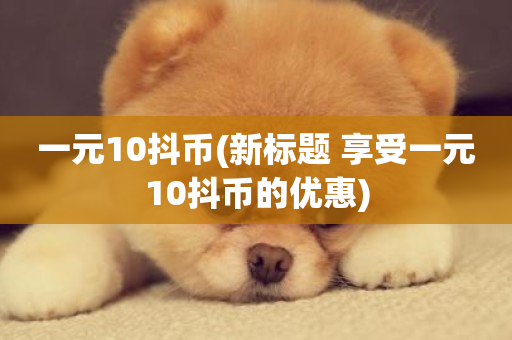 一元10抖币(新标题 享受一元10抖币的优惠)-第1张图片-ZBLOG