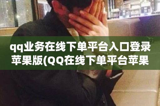 qq业务在线下单平台入口登录苹果版(QQ在线下单平台苹果版登录入口)