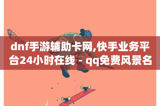 dnf手游辅助卡网,快手业务平台24小时在线 - qq免费风景名片 - 24小时自助下单超便宜