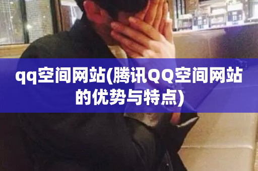 qq空间网站(腾讯QQ空间网站的优势与特点)-第1张图片-ZBLOG