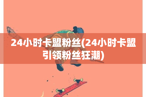 24小时卡盟粉丝(24小时卡盟引领粉丝狂潮)-第1张图片-ZBLOG