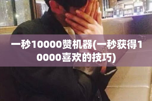 一秒10000赞机器(一秒获得10000喜欢的技巧)