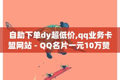 自助下单dy超低价,qq业务卡盟网站 - QQ名片一元10万赞 - dy业务自助下单在线