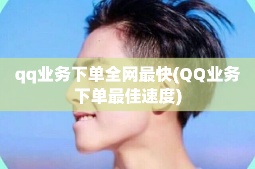 qq业务下单全网最快(QQ业务下单最佳速度)-第1张图片-ZBLOG