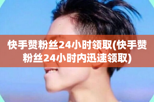 快手赞粉丝24小时领取(快手赞粉丝24小时内迅速领取)-第1张图片-ZBLOG