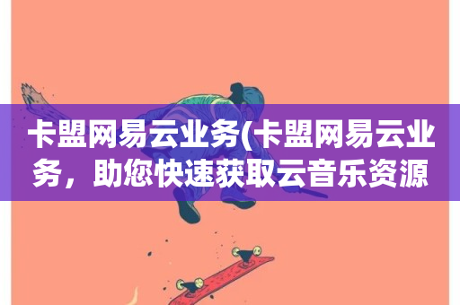 卡盟网易云业务(卡盟网易云业务，助您快速获取云音乐资源)