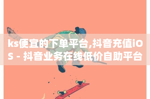 ks便宜的下单平台,抖音充值iOS - 抖音业务在线低价自助平台 - qq空间万能查看器2024手机版-第1张图片-ZBLOG